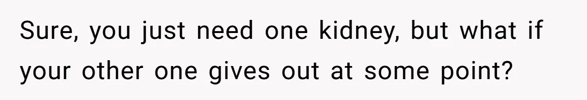 Sure, you just need one kidney, but what if your other one gives out at some point?