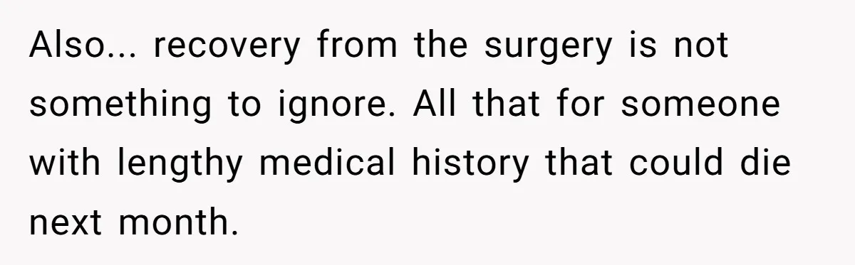 Also... recovery from the surgery is not something to ignore. All that for someone with lengthy medical history that could die next month.