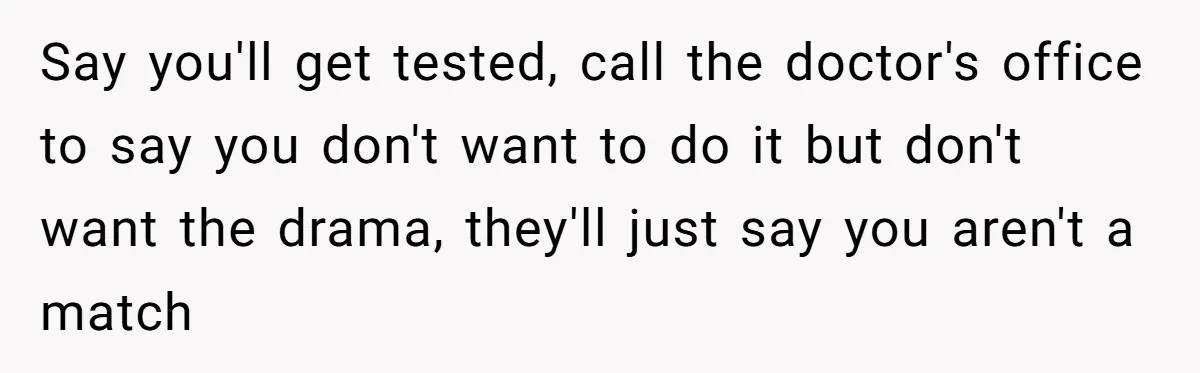 Say you'll get tested, call the doctor's office to say you don't want to do it but don't want the drama, they'll just say you aren't a match