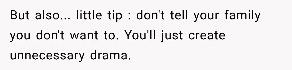 But also... little tip : don't tell your family you don't want to. You'll just create unnecessary drama.