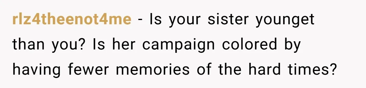 rlz4theenot4me − Is your sister younget than you? Is her campaign colored by having fewer memories of the hard times?