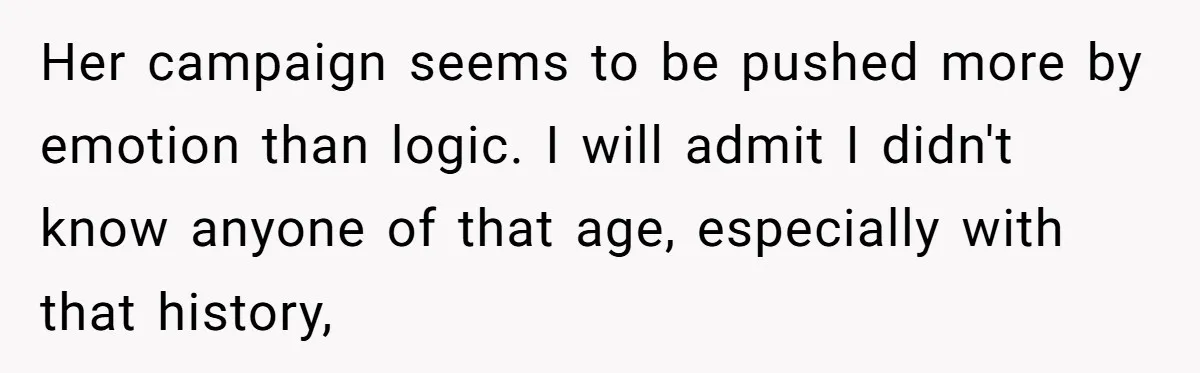 Her campaign seems to be pushed more by emotion than logic. I will admit I didn't know anyone of that age, especially with that history,