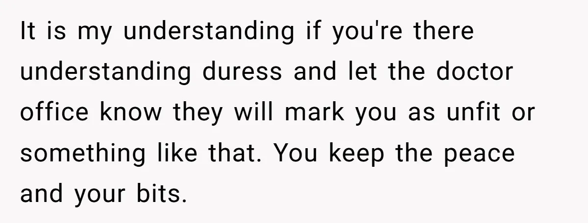 It is my understanding if you're there understanding duress and let the doctor office know they will mark you as unfit or something like that. You keep the peace and...