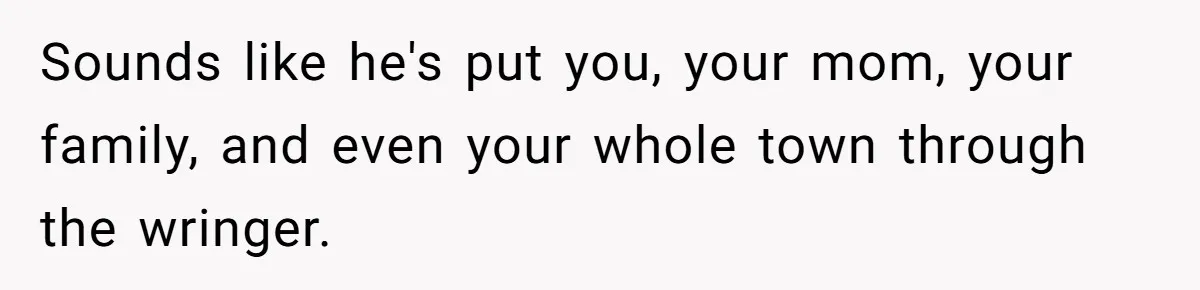 Sounds like he's put you, your mom, your family, and even your whole town through the wringer.