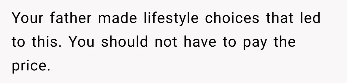 Your father made lifestyle choices that led to this. You should not have to pay the price.