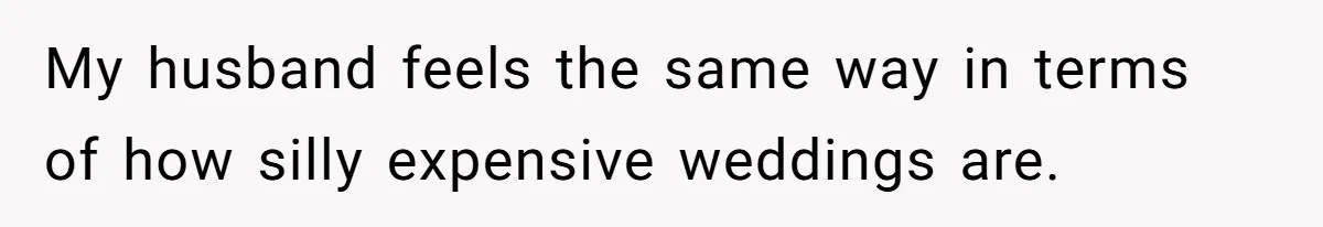 My husband feels the same way in terms of how silly expensive weddings are.