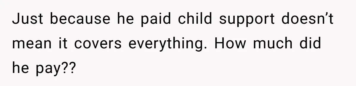 Just because he paid child support doesn’t mean it covers everything. How much did he pay??