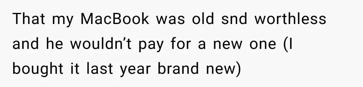 That my MacBook was old snd worthless and he wouldn’t pay for a new one (I bought it last year brand new)
