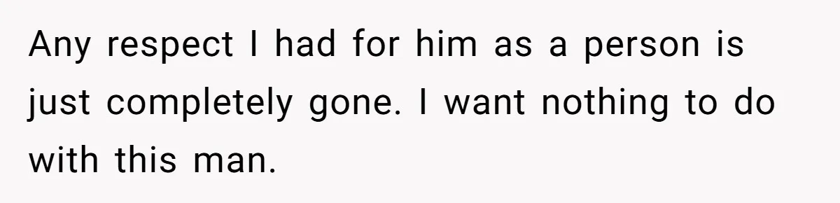 Any respect I had for him as a person is just completely gone. I want nothing to do with this man.