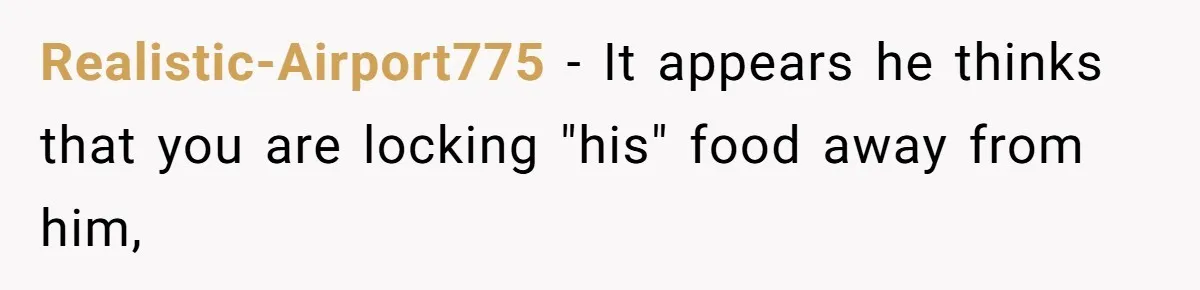 Realistic-Airport775 − It appears he thinks that you are locking "his" food away from him,