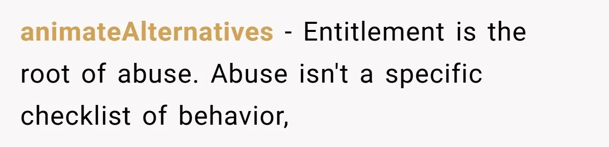 animateAlternatives − Entitlement is the root of abuse. Abuse isn't a specific checklist of behavior,