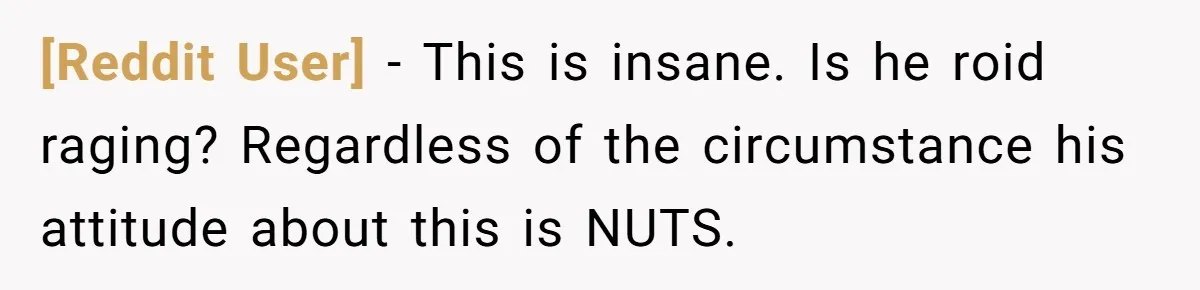 [Reddit User] − This is insane. Is he roid raging? Regardless of the circumstance his attitude about this is NUTS.