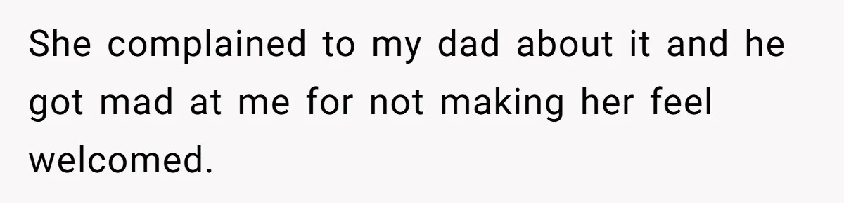 She complained to my dad about it and he got mad at me for not making her feel welcomed.