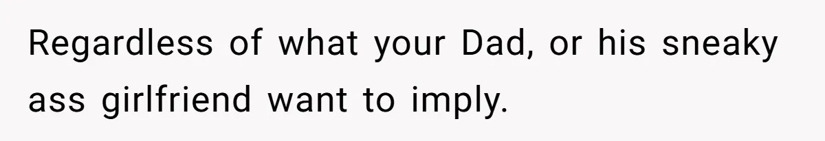 Regardless of what your Dad, or his sneaky ass girlfriend want to imply.