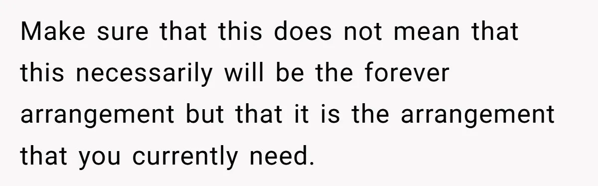 Make sure that this does not mean that this necessarily will be the forever arrangement but that it is the arrangement that you currently need.