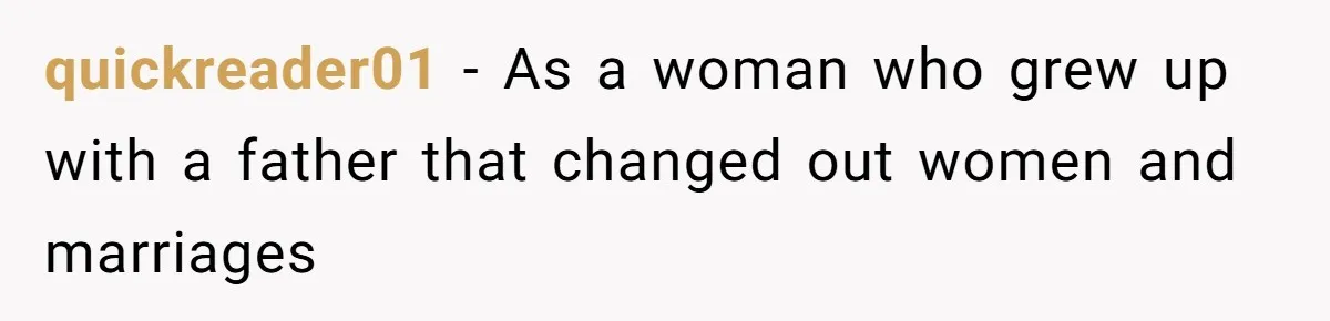 quickreader01 − As a woman who grew up with a father that changed out women and marriages
