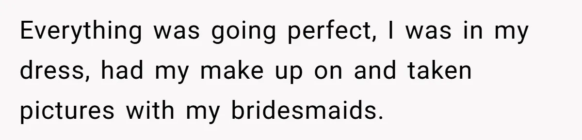 Everything was going perfect, I was in my dress, had my make up on and taken pictures with my bridesmaids.