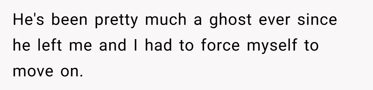 He's been pretty much a ghost ever since he left me and I had to force myself to move on.
