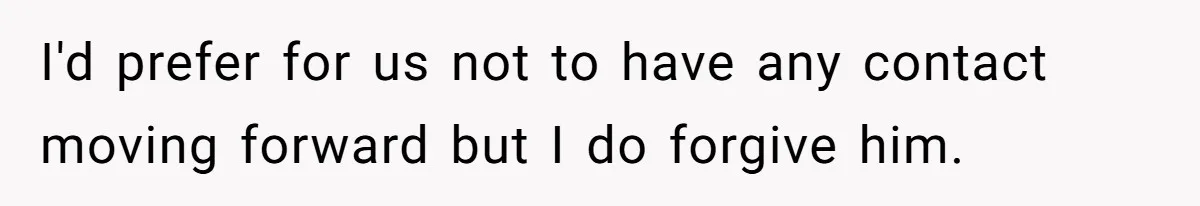 I'd prefer for us not to have any contact moving forward but I do forgive him.