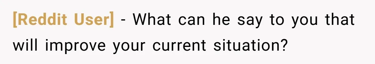 [Reddit User] − What can he say to you that will improve your current situation?