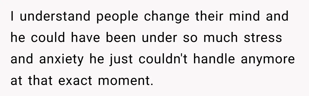 I understand people change their mind and he could have been under so much stress and anxiety he just couldn't handle anymore at that exact moment.