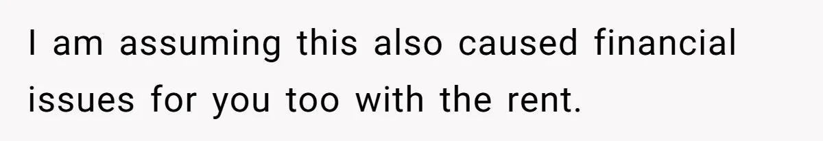I am assuming this also caused financial issues for you too with the rent.
