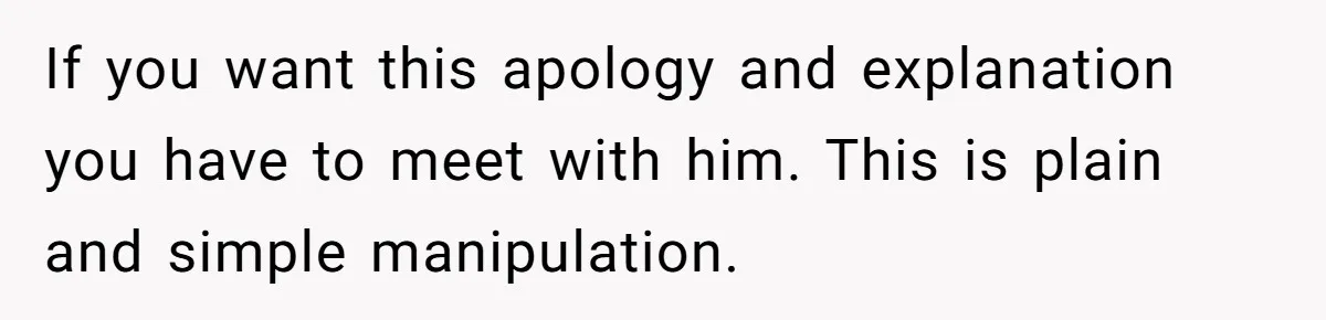 If you want this apology and explanation you have to meet with him. This is plain and simple manipulation.