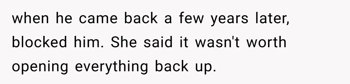 when he came back a few years later, blocked him. She said it wasn't worth opening everything back up.
