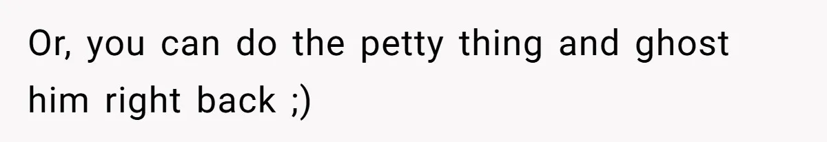 Or, you can do the petty thing and ghost him right back ;)