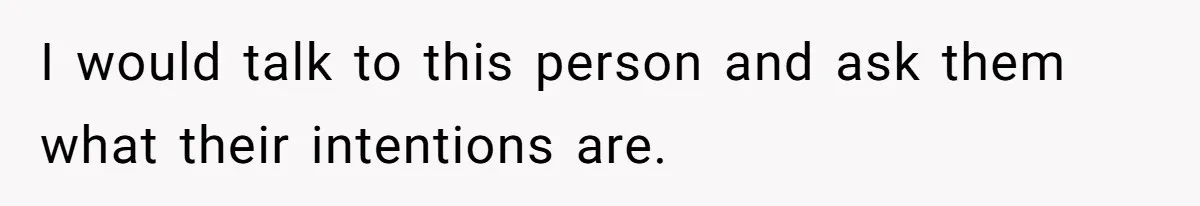 I would talk to this person and ask them what their intentions are.