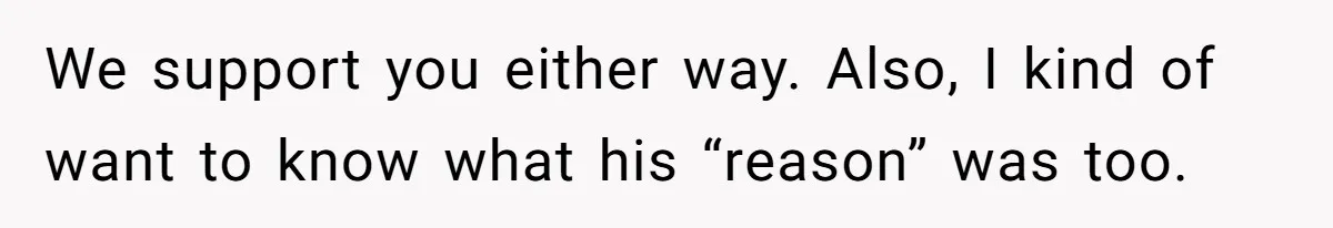 We support you either way. Also, I kind of want to know what his “reason” was too.