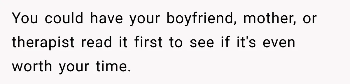 You could have your boyfriend, mother, or therapist read it first to see if it's even worth your time.