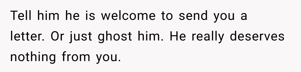 Tell him he is welcome to send you a letter. Or just ghost him. He really deserves nothing from you.