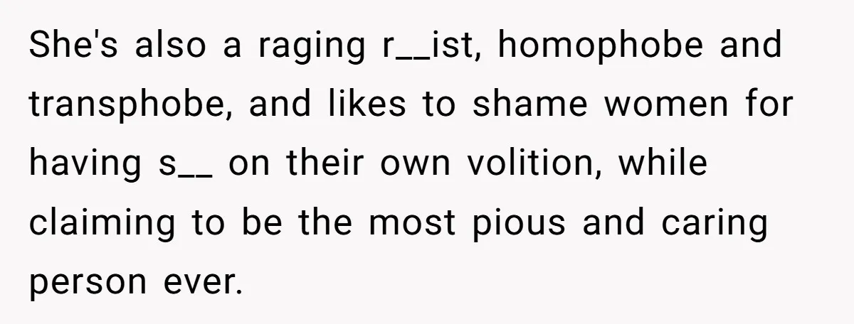 He Refused to Let His Girlfriend’s Mother Stay Over, and Honestly, It Wasn’t a Tough Decision She's also a raging r__ist, homophobe and transphobe, and likes to shame women for having s__ on their own volition, while claiming to be the most pious and caring person...