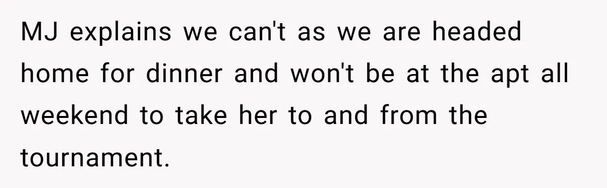 He Refused to Let His Girlfriend’s Mother Stay Over, and Honestly, It Wasn’t a Tough Decision MJ explains we can't as we are headed home for dinner and won't be at the apt all weekend to take her to and from the tournament.