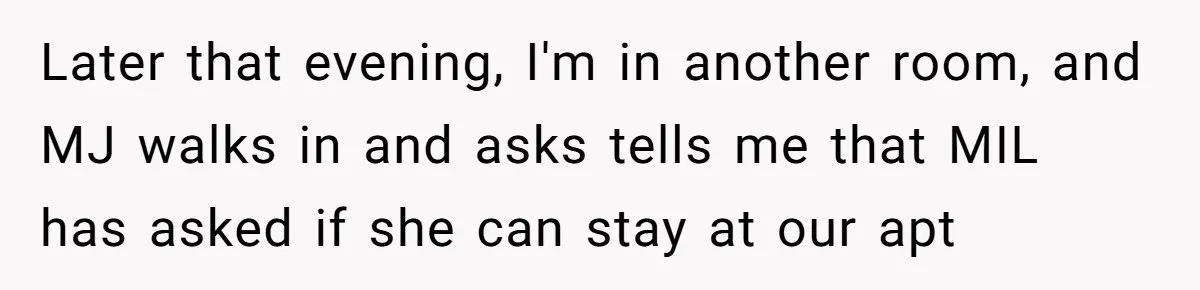 He Refused to Let His Girlfriend’s Mother Stay Over, and Honestly, It Wasn’t a Tough Decision Later that evening, I'm in another room, and MJ walks in and asks tells me that MIL has asked if she can stay at our apt