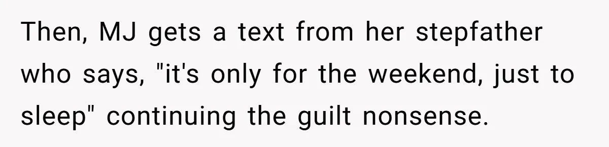 He Refused to Let His Girlfriend’s Mother Stay Over, and Honestly, It Wasn’t a Tough Decision Then, MJ gets a text from her stepfather who says, "it's only for the weekend, just to sleep" continuing the guilt nonsense.