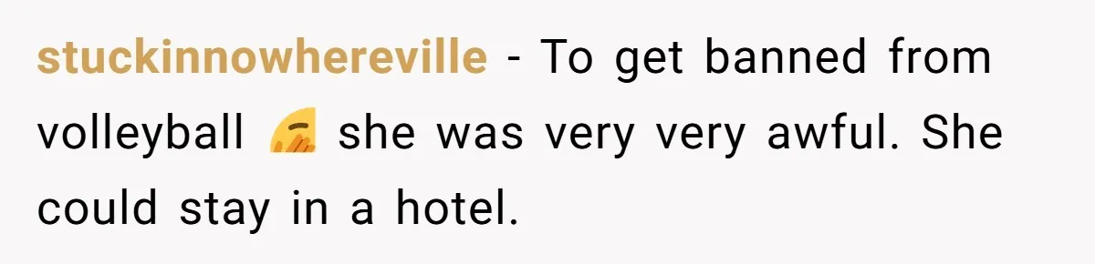 He Refused to Let His Girlfriend’s Mother Stay Over, and Honestly, It Wasn’t a Tough Decision stuckinnowhereville − To get banned from volleyball 🫣 she was very very awful. She could stay in a hotel.