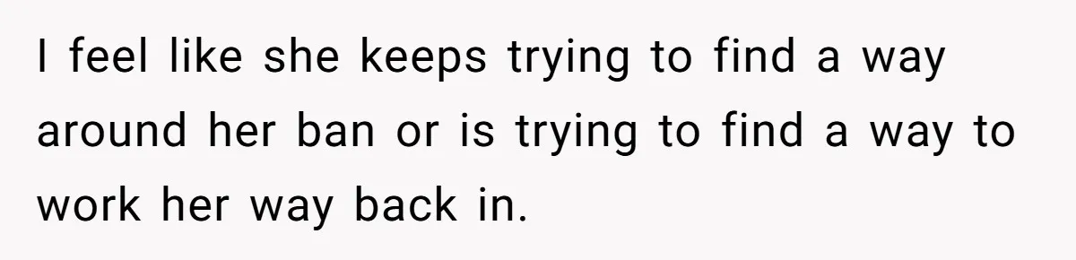 He Refused to Let His Girlfriend’s Mother Stay Over, and Honestly, It Wasn’t a Tough Decision I feel like she keeps trying to find a way around her ban or is trying to find a way to work her way back in.