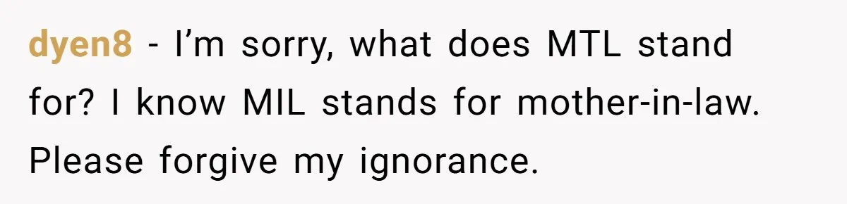 He Refused to Let His Girlfriend’s Mother Stay Over, and Honestly, It Wasn’t a Tough Decision dyen8 − I’m sorry, what does MTL stand for? I know MIL stands for mother-in-law. Please forgive my ignorance.