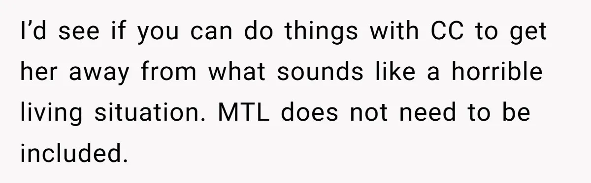 He Refused to Let His Girlfriend’s Mother Stay Over, and Honestly, It Wasn’t a Tough Decision I’d see if you can do things with CC to get her away from what sounds like a horrible living situation. MTL does not need to be included.