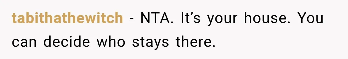 He Refused to Let His Girlfriend’s Mother Stay Over, and Honestly, It Wasn’t a Tough Decision tabithathewitch − NTA. It’s your house. You can decide who stays there.