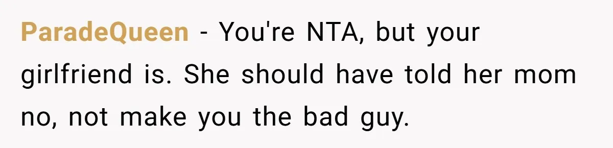 He Refused to Let His Girlfriend’s Mother Stay Over, and Honestly, It Wasn’t a Tough Decision ParadeQueen − You're NTA, but your girlfriend is. She should have told her mom no, not make you the bad guy.