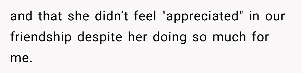 Woman’s Frustration With Her Friend’s Constant “Tests” Of Friendship Turns Into A Breakup and that she didn’t feel "appreciated" in our friendship despite her doing so much for me.