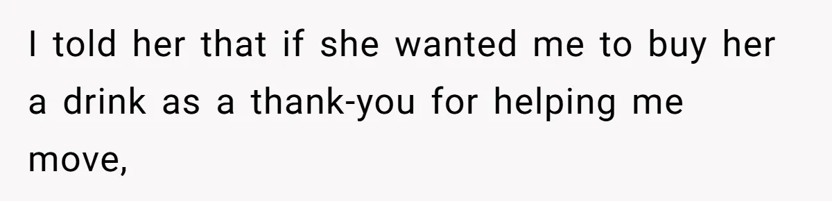 Woman’s Frustration With Her Friend’s Constant “Tests” Of Friendship Turns Into A Breakup I told her that if she wanted me to buy her a drink as a thank-you for helping me move,