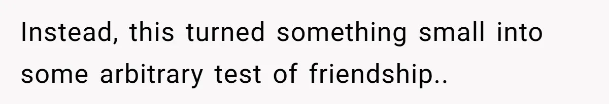 Woman’s Frustration With Her Friend’s Constant “Tests” Of Friendship Turns Into A Breakup Instead, this turned something small into some arbitrary test of friendship..