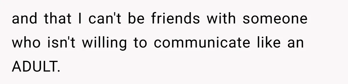 Woman’s Frustration With Her Friend’s Constant “Tests” Of Friendship Turns Into A Breakup and that I can't be friends with someone who isn't willing to communicate like an ADULT.