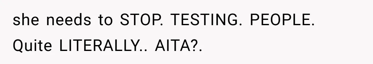Woman’s Frustration With Her Friend’s Constant “Tests” Of Friendship Turns Into A Breakup she needs to STOP. TESTING. PEOPLE. Quite LITERALLY.. AITA?.
