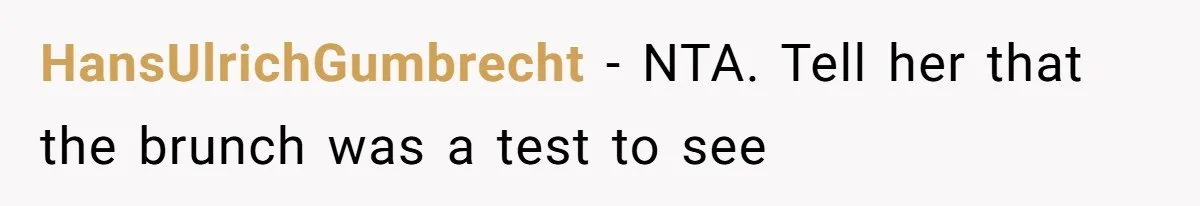 Woman’s Frustration With Her Friend’s Constant “Tests” Of Friendship Turns Into A Breakup HansUlrichGumbrecht − NTA. Tell her that the brunch was a test to see