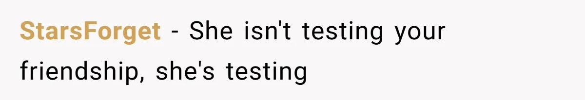 Woman’s Frustration With Her Friend’s Constant “Tests” Of Friendship Turns Into A Breakup StarsForget − She isn't testing your friendship, she's testing